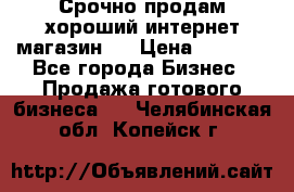 Срочно продам хороший интернет магазин.  › Цена ­ 4 600 - Все города Бизнес » Продажа готового бизнеса   . Челябинская обл.,Копейск г.